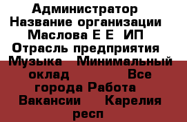 Администратор › Название организации ­ Маслова Е Е, ИП › Отрасль предприятия ­ Музыка › Минимальный оклад ­ 20 000 - Все города Работа » Вакансии   . Карелия респ.